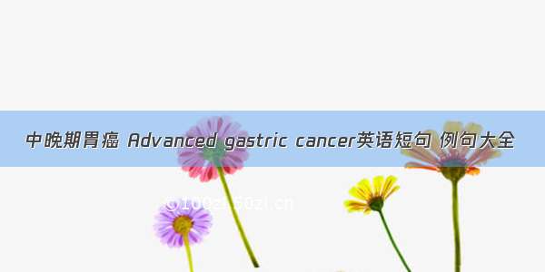 中晚期胃癌 Advanced gastric cancer英语短句 例句大全