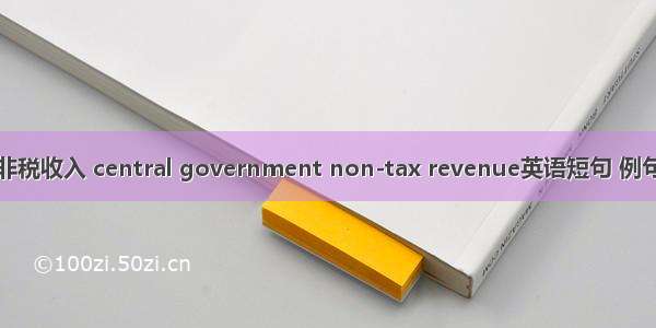 中央非税收入 central government non-tax revenue英语短句 例句大全