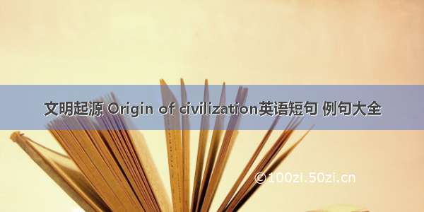 文明起源 Origin of civilization英语短句 例句大全