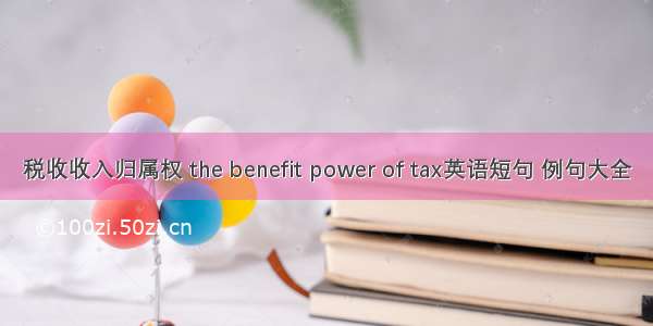 税收收入归属权 the benefit power of tax英语短句 例句大全