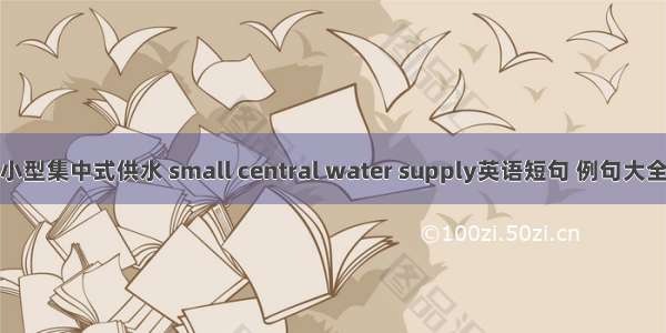 小型集中式供水 small central water supply英语短句 例句大全