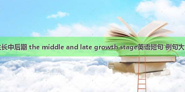 生长中后期 the middle and late growth stage英语短句 例句大全