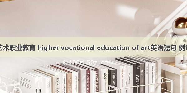 高等艺术职业教育 higher vocational education of art英语短句 例句大全