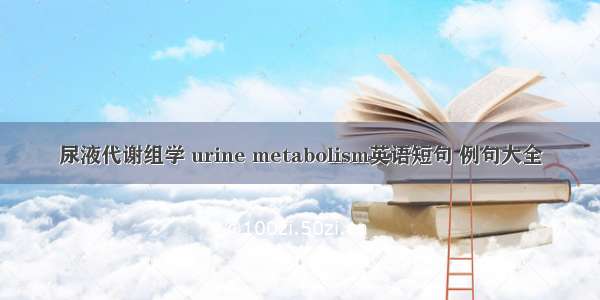 尿液代谢组学 urine metabolism英语短句 例句大全