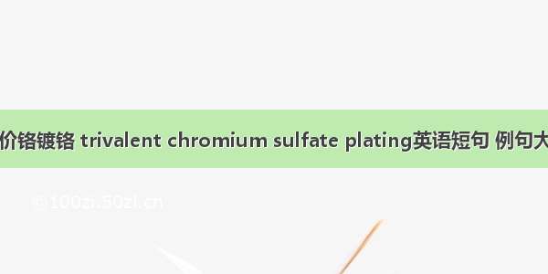 三价铬镀铬 trivalent chromium sulfate plating英语短句 例句大全