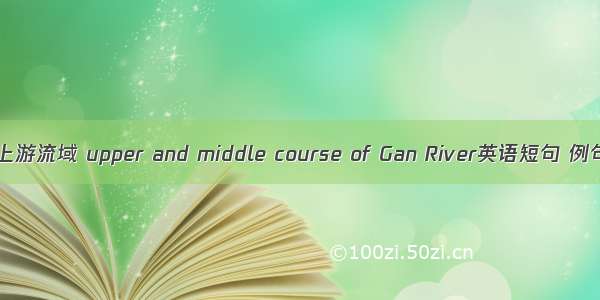 赣江中上游流域 upper and middle course of Gan River英语短句 例句大全