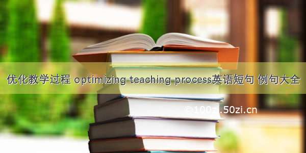 优化教学过程 optimizing teaching process英语短句 例句大全