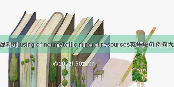 非金属利用 using of nonmetallic mineral resources英语短句 例句大全