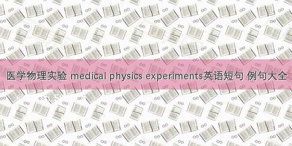 医学物理实验 medical physics experiments英语短句 例句大全