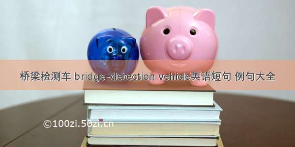 桥梁检测车 bridge-detection vehicle英语短句 例句大全