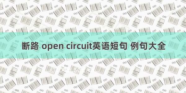 断路 open circuit英语短句 例句大全