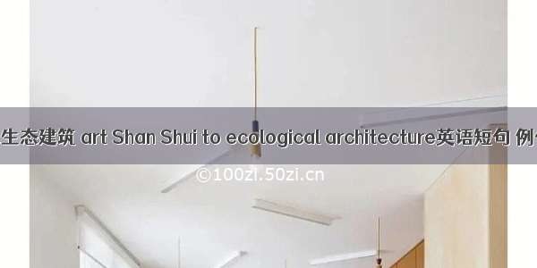 艺术山水生态建筑 art Shan Shui to ecological architecture英语短句 例句大全