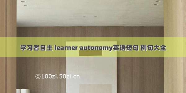 学习者自主 learner autonomy英语短句 例句大全