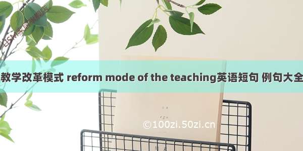 教学改革模式 reform mode of the teaching英语短句 例句大全