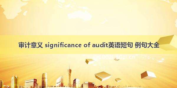 审计意义 significance of audit英语短句 例句大全