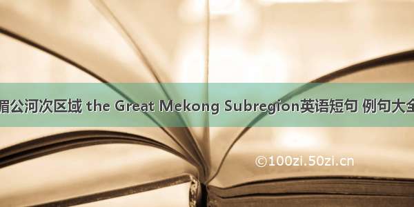 湄公河次区域 the Great Mekong Subregion英语短句 例句大全