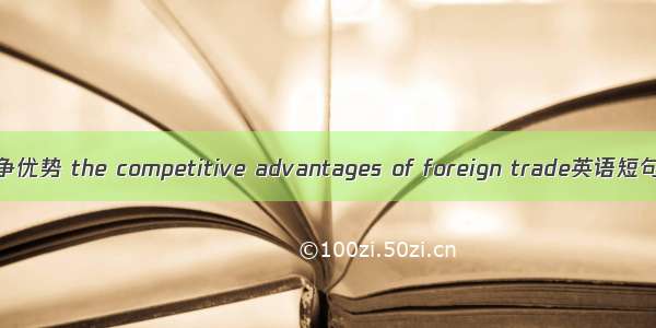 对外贸易竞争优势 the competitive advantages of foreign trade英语短句 例句大全