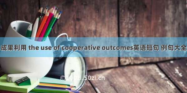 成果利用 the use of cooperative outcomes英语短句 例句大全