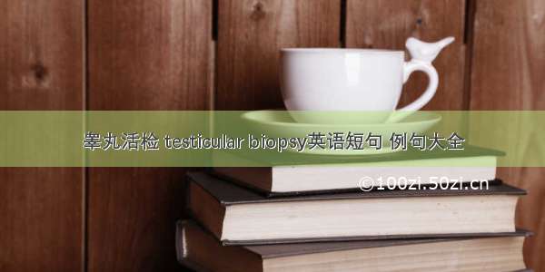 睾丸活检 testicular biopsy英语短句 例句大全