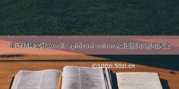 审计精神文化 Audit spiritual culture英语短句 例句大全