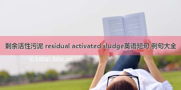 剩余活性污泥 residual activated sludge英语短句 例句大全