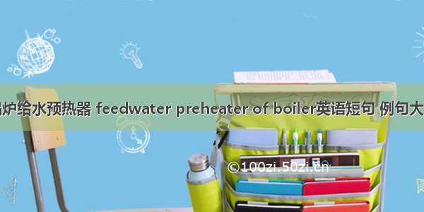 锅炉给水预热器 feedwater preheater of boiler英语短句 例句大全