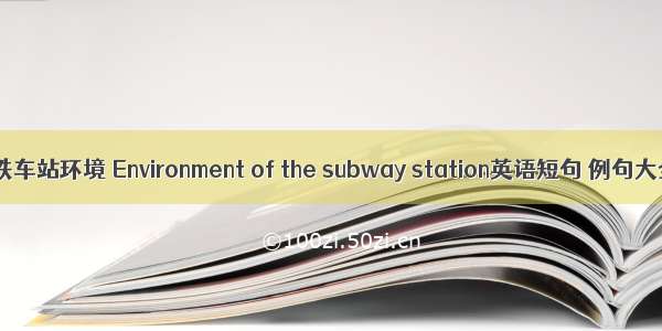 地铁车站环境 Environment of the subway station英语短句 例句大全