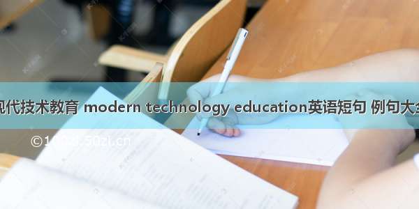 现代技术教育 modern technology education英语短句 例句大全