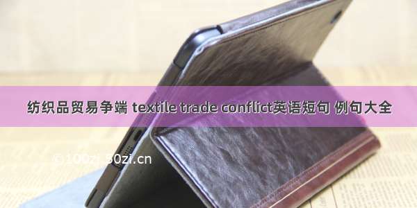 纺织品贸易争端 textile trade conflict英语短句 例句大全