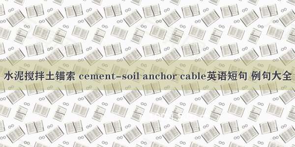 水泥搅拌土锚索 cement-soil anchor cable英语短句 例句大全