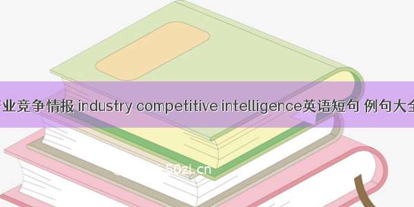 产业竞争情报 industry competitive intelligence英语短句 例句大全