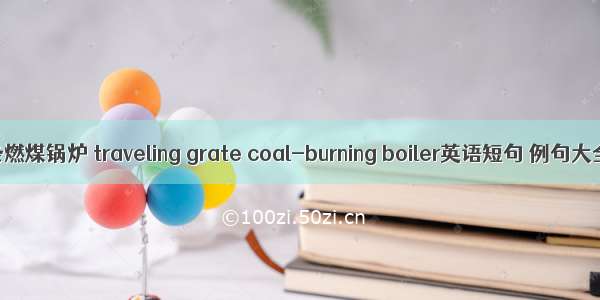 链条燃煤锅炉 traveling grate coal-burning boiler英语短句 例句大全