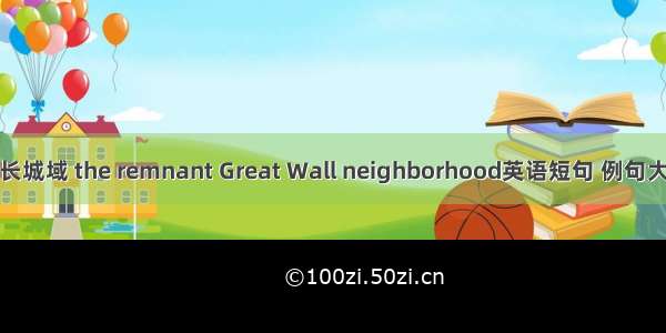 残长城域 the remnant Great Wall neighborhood英语短句 例句大全