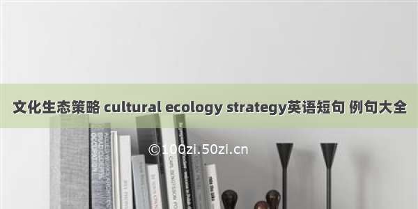 文化生态策略 cultural ecology strategy英语短句 例句大全