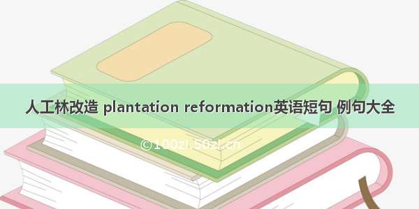 人工林改造 plantation reformation英语短句 例句大全