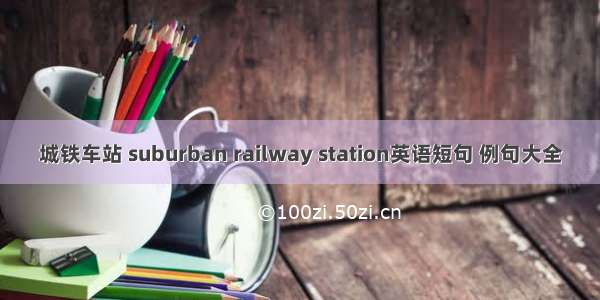 城铁车站 suburban railway station英语短句 例句大全