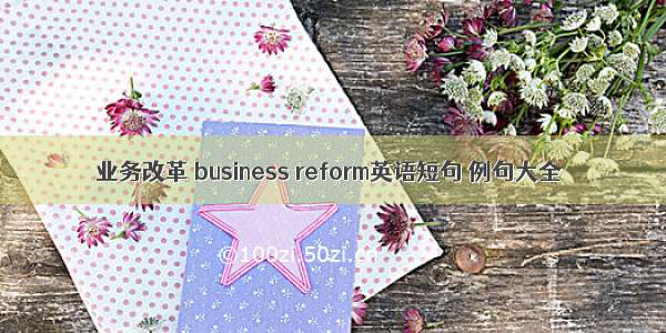 业务改革 business reform英语短句 例句大全