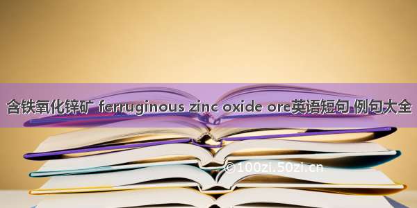 含铁氧化锌矿 ferruginous zinc oxide ore英语短句 例句大全