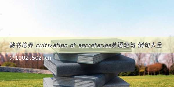 秘书培养 cultivation of secretaries英语短句 例句大全