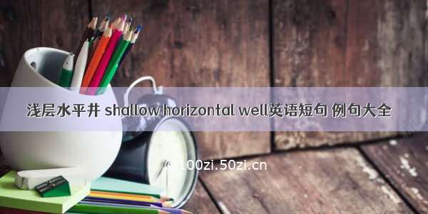 浅层水平井 shallow horizontal well英语短句 例句大全