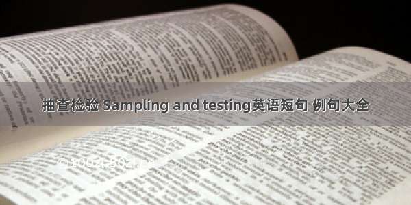 抽查检验 Sampling and testing英语短句 例句大全