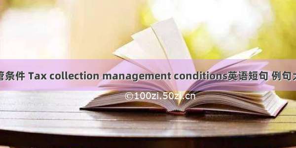 征管条件 Tax collection management conditions英语短句 例句大全