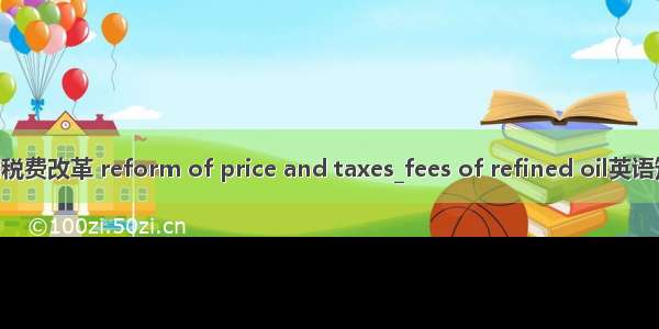 成品油价格和税费改革 reform of price and taxes_fees of refined oil英语短句 例句大全