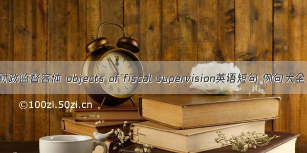 财政监督客体 objects of fiscal supervision英语短句 例句大全