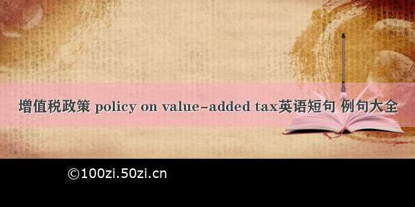 增值税政策 policy on value-added tax英语短句 例句大全