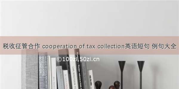 税收征管合作 cooperation of tax collection英语短句 例句大全