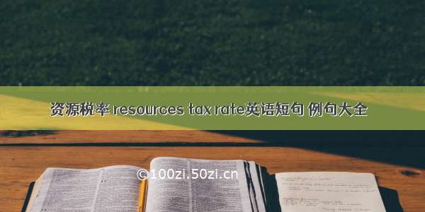 资源税率 resources tax rate英语短句 例句大全