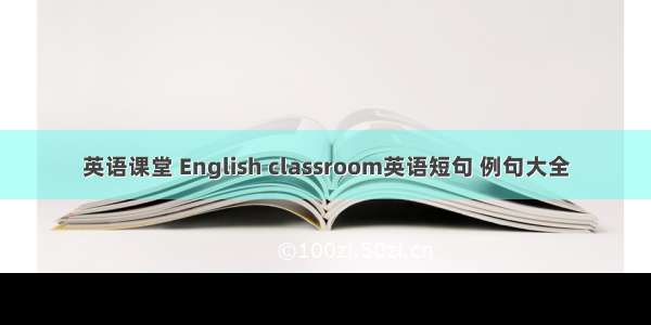 英语课堂 English classroom英语短句 例句大全