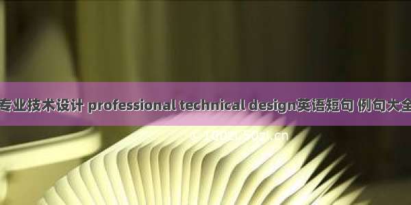 专业技术设计 professional technical design英语短句 例句大全