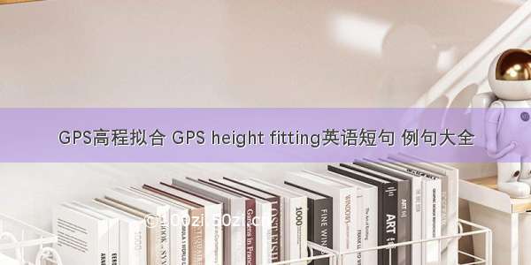 GPS高程拟合 GPS height fitting英语短句 例句大全